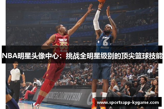 NBA明星头像中心：挑战全明星级别的顶尖篮球技能