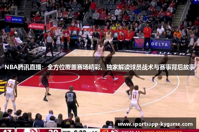 NBA腾讯直播：全方位覆盖赛场精彩，独家解读球员战术与赛事背后故事