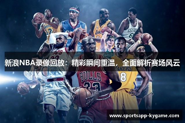 新浪NBA录像回放：精彩瞬间重温，全面解析赛场风云