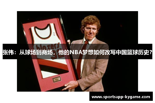 张伟：从球场到商场，他的NBA梦想如何改写中国篮球历史？