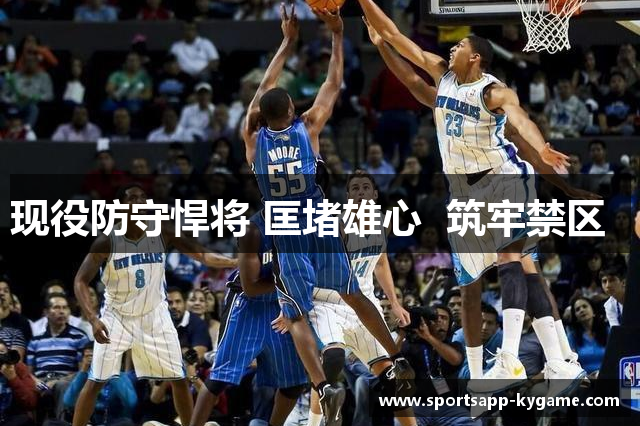 现役防守悍将 匡堵雄心  筑牢禁区  