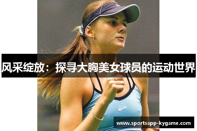 风采绽放：探寻大胸美女球员的运动世界