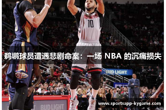 鹈鹕球员遭遇悲剧命案：一场 NBA 的沉痛损失
