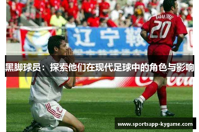 黑脚球员：探索他们在现代足球中的角色与影响