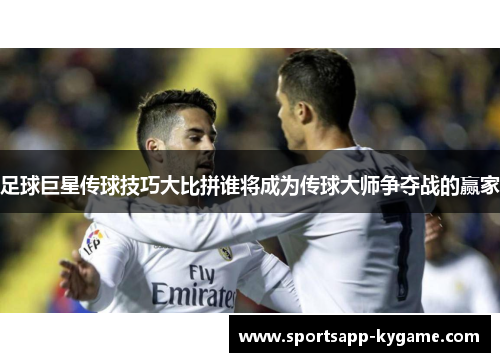 足球巨星传球技巧大比拼谁将成为传球大师争夺战的赢家