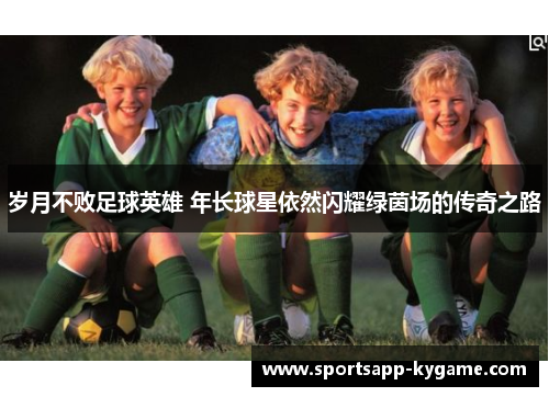 岁月不败足球英雄 年长球星依然闪耀绿茵场的传奇之路