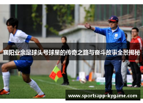 襄阳业余足球头号球星的传奇之路与奋斗故事全景揭秘