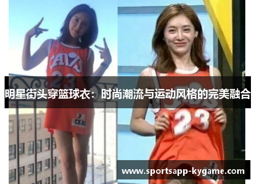 明星街头穿篮球衣：时尚潮流与运动风格的完美融合