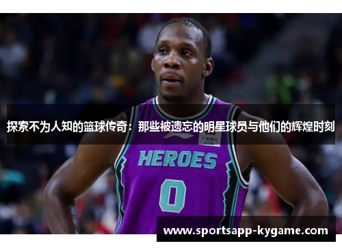 探索不为人知的篮球传奇：那些被遗忘的明星球员与他们的辉煌时刻