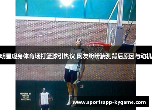 明星现身体育场打篮球引热议 网友纷纷猜测背后原因与动机