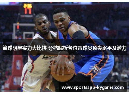 篮球明星实力大比拼 分档解析各位置球员顶尖水平及潜力