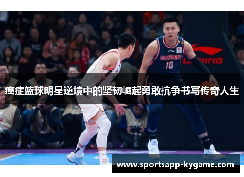 癌症篮球明星逆境中的坚韧崛起勇敢抗争书写传奇人生