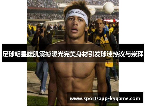 足球明星腹肌震撼曝光完美身材引发球迷热议与崇拜
