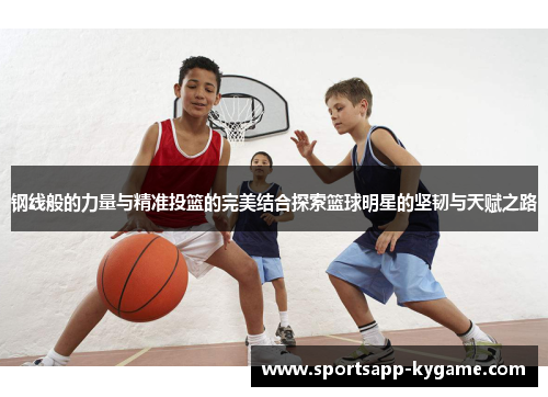 钢线般的力量与精准投篮的完美结合探索篮球明星的坚韧与天赋之路