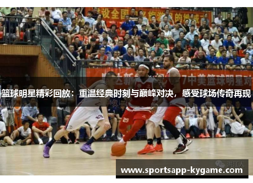 篮球明星精彩回放：重温经典时刻与巅峰对决，感受球场传奇再现