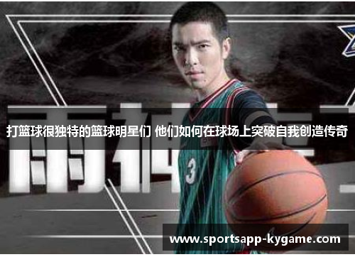 打篮球很独特的篮球明星们 他们如何在球场上突破自我创造传奇